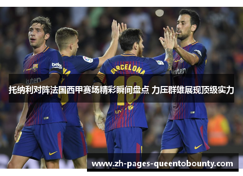 托纳利对阵法国西甲赛场精彩瞬间盘点 力压群雄展现顶级实力
