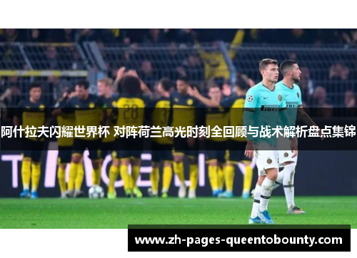 阿什拉夫闪耀世界杯 对阵荷兰高光时刻全回顾与战术解析盘点集锦