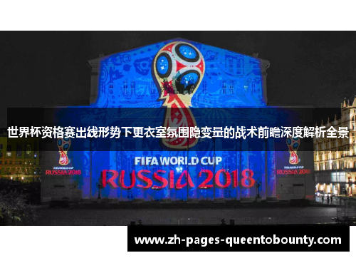 世界杯资格赛出线形势下更衣室氛围隐变量的战术前瞻深度解析全景 世界杯资格赛出线形势下更衣室氛围隐变量的战术前瞻深度解析全景