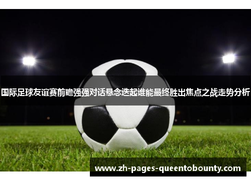 国际足球友谊赛前瞻强强对话悬念迭起谁能最终胜出焦点之战走势分析 国际足球友谊赛前瞻强强对话悬念迭起谁能最终胜出焦点之战走势分析