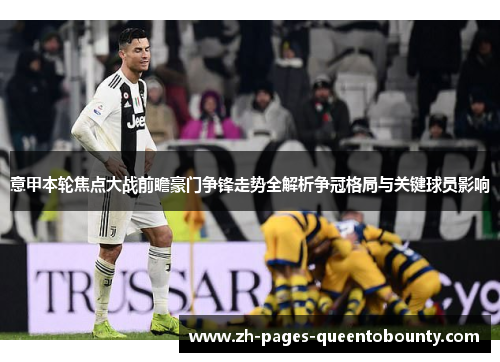 意甲本轮焦点大战前瞻豪门争锋走势全解析争冠格局与关键球员影响
