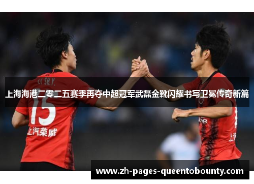 上海海港二零二五赛季再夺中超冠军武磊金靴闪耀书写卫冕传奇新篇 上海海港二零二五赛季再夺中超冠军武磊金靴闪耀书写卫冕传奇新篇