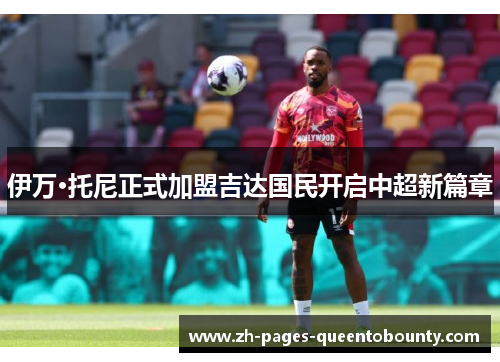 伊万·托尼正式加盟吉达国民开启中超新篇章 伊万·托尼正式加盟吉达国民开启中超新篇章