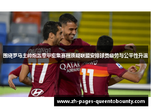 围绕罗马主帅炮轰意甲密集赛程质疑联盟安排球员疲劳与公平性升温