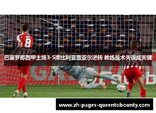 巴塞罗那西甲主场3-5遭比利亚雷亚尔逆转 教练战术失误成关键 巴塞罗那西甲主场3-5遭比利亚雷亚尔逆转 教练战术失误成关键