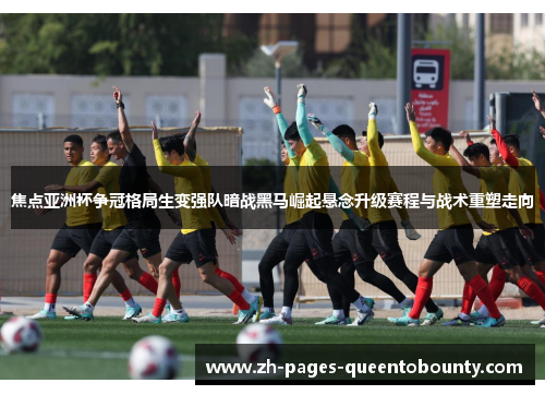 焦点亚洲杯争冠格局生变强队暗战黑马崛起悬念升级赛程与战术重塑走向