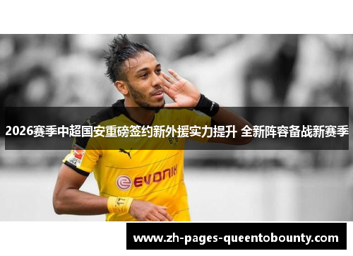 2026赛季中超国安重磅签约新外援实力提升 全新阵容备战新赛季