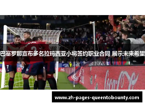 巴塞罗那宣布多名拉玛西亚小将签约职业合同 展示未来希望