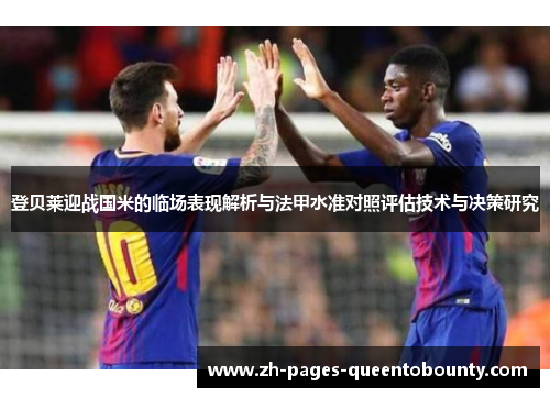 登贝莱迎战国米的临场表现解析与法甲水准对照评估技术与决策研究