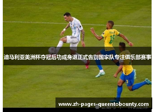 迪马利亚美洲杯夺冠后功成身退正式告别国家队专注俱乐部赛事 迪马利亚美洲杯夺冠后功成身退正式告别国家队专注俱乐部赛事