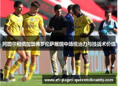 阿图尔租借加盟佛罗伦萨展现中场统治力与技战术价值 阿图尔租借加盟佛罗伦萨展现中场统治力与技战术价值